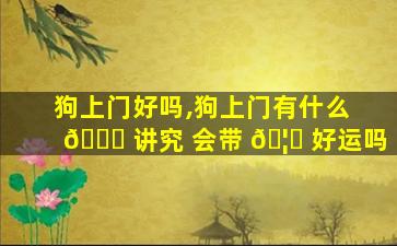 狗上门好吗,狗上门有什么 🐞 讲究 会带 🦉 好运吗